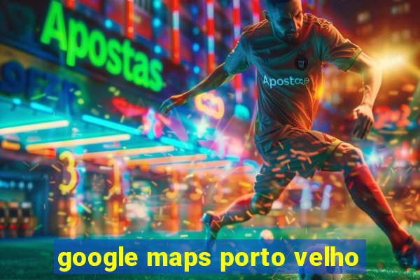 google maps porto velho